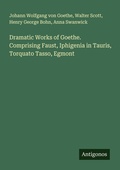 Cover: Dramatic Works of Goethe. Comprising Faust, Iphigenia in Tauris, Torquato Tasso, Egmont - Antigonos Verlag