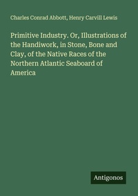 Enlarge image Cover: Primitive Industry. Or, Illustrations of the Handiwork, in Stone, Bone and Clay, of the Native Races of the Northern Atlantic Seaboard of America - Antigonos Verlag