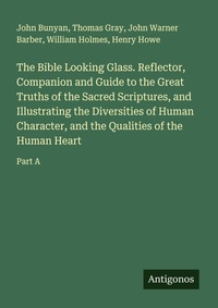Enlarge image Cover: The Bible Looking Glass. Reflector, Companion and Guide to the Great Truths of the Sacred Scriptures, and Illustrating the Diversities of Human Character, and the Qualities of the Human Heart - Antigonos Verlag