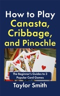 Cover: How to Play Canasta, Cribbage, and Pinochle: The Beginner's Guides to 3 Popular Card Games - Taylor Smith