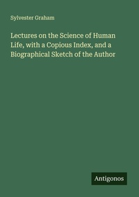 Enlarge image Cover: Lectures on the Science of Human Life, with a Copious Index, and a Biographical Sketch of the Author - Antigonos Verlag
