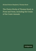 Cover: The Choice Works of Thomas Hood, in Prose and Verse, Including the Cream of the Comic Annuals - Antigonos Verlag