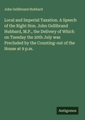 Cover: Local and Imperial Taxation. A Speech of the Right Hon. John Gellibrand Hubbard, M.P., the Delivery of Which on Tuesday the 20th July was Precluded by the Counting-out of the House at 9 p.m. - Antigonos Verlag
