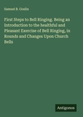 Cover: First Steps to Bell Ringing. Being an Introduction to the healthful and Pleasant Exercise of Bell Ringing, in Rounds and Changes Upon Church Bells - Antigonos Verlag