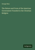 Cover: The Nature and Form of the American Government Founded in the Christian Religion - Antigonos Verlag