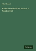 Cover: A Sketch of the Life & Character of John Fenwick - Antigonos Verlag