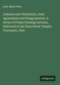 Cover: Judaism and Christianity, their Agreements and Disagreements. A Series of Friday Evening Lectures, Delivered at the Plum Street Temple, Cincinnati, Ohio - Antigonos Verlag
