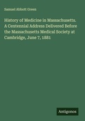 Cover: History of Medicine in Massachusetts. A Centennial Address Delivered Before the Massachusetts Medical Society at Cambridge, June 7, 1881 - Antigonos Verlag