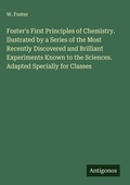 Cover: Foster's First Principles of Chemistry. Ilustrated by a Series of the Most Recently Discovered and Brilliant Experiments Known to the Sciences. Adapted Specially for Classes - Antigonos Verlag