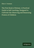 Cover: The First Book of Botany. A Practical Guide in Self-teaching. Designed to Cultivate the Observing and Reasoning Powers of Children - Antigonos Verlag