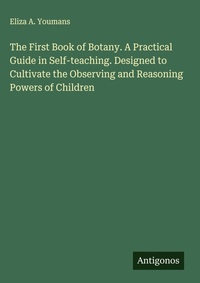 Enlarge image Cover: The First Book of Botany. A Practical Guide in Self-teaching. Designed to Cultivate the Observing and Reasoning Powers of Children - Antigonos Verlag