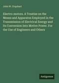 Cover: Electro-motors. A Treatise on the Means and Apparatus Employed in the Transmission of Electrical Energy and its Conversion Into Motive Power. For the Use of Engineers and Others - Antigonos Verlag