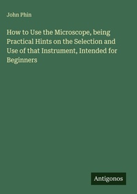 Enlarge image Cover: How to Use the Microscope, being Practical Hints on the Selection and Use of that Instrument, Intended for Beginners - Antigonos Verlag