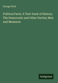 Cover: Political Facts. A Text-book of History. The Democratic and Other Parties; Men and Measures - Antigonos Verlag