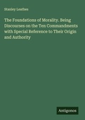 Cover: The Foundations of Morality. Being Discourses on the Ten Commandments with Special Reference to Their Origin and Authority - Antigonos Verlag