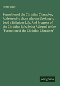 Cover: Formation of the Christian Character, Addressed to those who are Seeking to Lead a Religious Life. And Progress of the Christian Life, Being A Sequel to the "Formation of the Christian Character" - Antigonos Verlag