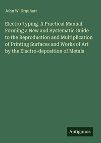 Enlarge image Cover: Electro-typing. A Practical Manual Forming a New and Systematic Guide to the Reproduction and Multiplication of Printing Surfaces and Works of Art by the Electro-deposition of Metals - Antigonos Verlag