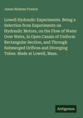 Cover: Lowell Hydraulic Experiments. Being a Selection from Experiments on Hydraulic Motors, on the Flow of Water Over Weirs, in Open Canals of Uniform Rectangular Section, and Through Submerged Orifices and Diverging Tubes. Made at Lowell, Mass. - Antigonos Verlag