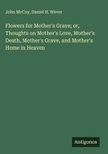 Cover: Flowers for Mother's Grave; or, Thoughts on Mother's Love, Mother's Death, Mother's Grave, and Mother's Home in Heaven - Antigonos Verlag