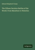 Cover: The Fifteen Decisive Battles of the World. From Marathon to Waterloo - Antigonos Verlag