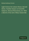 Cover: Light Science for Leisure Hours. Second Series. Familiar Essays on Scientific Subjects, Natural Phenomena, &c. With a Sketch of the Life of Mary Somerville - Antigonos Verlag
