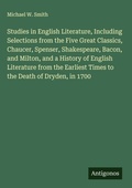 Cover: Studies in English Literature, Including Selections from the Five Great Classics, Chaucer, Spenser, Shakespeare, Bacon, and Milton, and a History of English Literature from the Earliest Times to the Death of Dryden, in 1700 - Antigonos Verlag