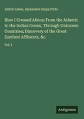 Cover: How I Crossed Africa: From the Atlantic to the Indian Ocean, Through Unknown Countries; Discovery of the Great Zambesi Affluents, &c. - Antigonos Verlag