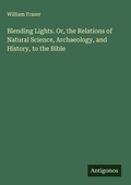 Cover: Blending Lights. Or, the Relations of Natural Science, Archaeology, and History, to the Bible - Antigonos Verlag