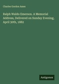 Cover: Ralph Waldo Emerson. A Memorial Address, Delivered on Sunday Evening, April 30th, 1882 - Antigonos Verlag