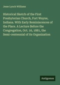 Cover: Historical Sketch of the First Presbyterian Church, Fort Wayne, Indiana. With Early Reminiscences of the Place. A Lecture Before the Congregation, Oct. 16, 1881, the Semi-centennial of its Organization - Antigonos Verlag