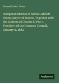 Cover: Inaugural Address of Samuel Abbott Green, Mayor of Boston, Together with the Address of Charles E. Pratt, President of the Common Council, January 2, 1882 - Antigonos Verlag