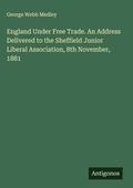 Cover: England Under Free Trade. An Address Delivered to the Sheffield Junior Liberal Association, 8th November, 1881 - Antigonos Verlag