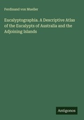 Cover: Eucalyptographia. A Descriptive Atlas of the Eucalypts of Australia and the Adjoining Islands - Antigonos Verlag