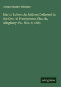 Cover: Martin Luther: An Address Delivered in the Central Presbyterian Church, Allegheny, Pa., Nov. 9, 1883 - Antigonos Verlag