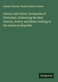 Cover: Liberty and Union; Cyclopedia of Patriotism, Embracing the Best Oratory, Poetry and Music relating to the American Republic - Antigonos Verlag