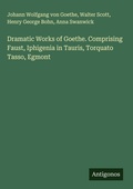 Cover: Dramatic Works of Goethe. Comprising Faust, Iphigenia in Tauris, Torquato Tasso, Egmont - Antigonos Verlag