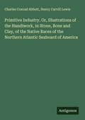 Cover: Primitive Industry. Or, Illustrations of the Handiwork, in Stone, Bone and Clay, of the Native Races of the Northern Atlantic Seaboard of America - Antigonos Verlag
