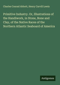 Enlarge image Cover: Primitive Industry. Or, Illustrations of the Handiwork, in Stone, Bone and Clay, of the Native Races of the Northern Atlantic Seaboard of America - Antigonos Verlag