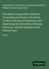Enlarge image Cover: The Bible Looking Glass. Reflector, Companion and Guide to the Great Truths of the Sacred Scriptures, and Illustrating the Diversities of Human Character, and the Qualities of the Human Heart - Antigonos Verlag