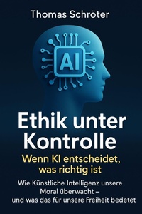 Bild: Ethik unter Kontrolle - Wenn KI entscheidet, was richtig ist   Wie Künstliche Intelligenz unsere Moral überwacht - und was das für unsere Freiheit bedeutet - Thomas Schröter