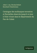 Cover: Catalogue des mollusques terrestres et fluviatiles observes jusqu'a ce jour a l'etat vivant dans le departement du Pas-de-Calais - Antigonos Verlag