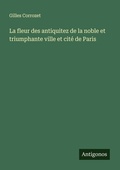 Cover: La fleur des antiquitez de la noble et triumphante ville et cite de Paris - Antigonos Verlag