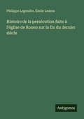 Cover: Histoire de la pers&eacute;cution faite &agrave; l'&eacute;glise de Rouen sur la fin du dernier si&egrave;cle - Antigonos Verlag
