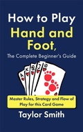 Cover: How to Play Hand and Foot, the Complete Beginner's Guide: Master Rules, Strategy and Flow of Play for this Card Game - Taylor Smith