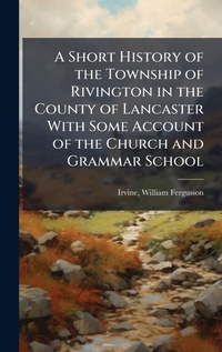 Enlarge image Cover: A Short History of the Township of Rivington in the County of Lancaster With Some Account of the Church and Grammar School - Hutson Street Press