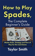 Cover: How to Play Spades, the Complete Beginner's Guide: Master Rules, Strategy and Flow of Play for the Card Game Spades - Taylor Smith