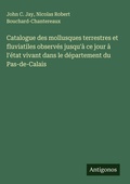 Cover: Catalogue des mollusques terrestres et fluviatiles observes jusqu'a ce jour a l'etat vivant dans le departement du Pas-de-Calais - Antigonos Verlag