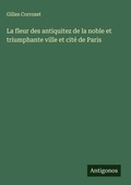 Cover: La fleur des antiquitez de la noble et triumphante ville et cite de Paris - Antigonos Verlag