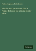 Cover: Histoire de la pers&eacute;cution faite &agrave; l'&eacute;glise de Rouen sur la fin du dernier si&egrave;cle - Antigonos Verlag