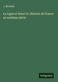 Cover: La Ligue et Henri IV; Histoire de France au seizi&egrave;me si&egrave;cle - Antigonos Verlag